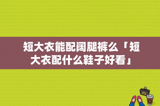  短大衣能配阔腿裤么「短大衣配什么鞋子好看」