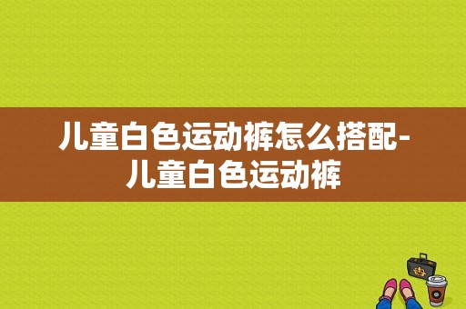 儿童白色运动裤怎么搭配-儿童白色运动裤