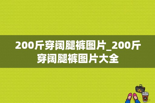 200斤穿阔腿裤图片_200斤穿阔腿裤图片大全