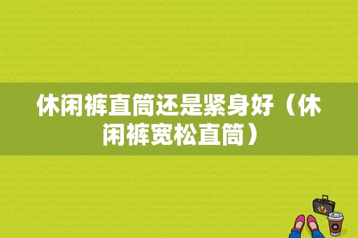 休闲裤直筒还是紧身好（休闲裤宽松直筒）