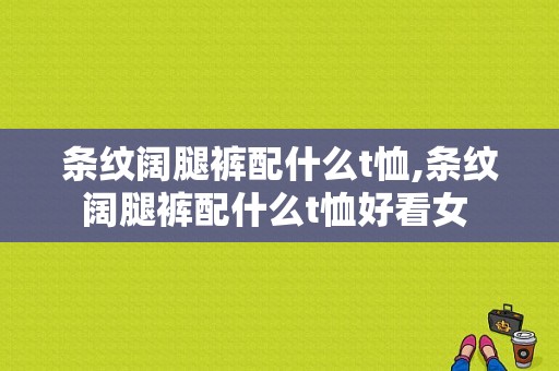 条纹阔腿裤配什么t恤,条纹阔腿裤配什么t恤好看女 