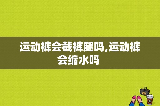 运动裤会截裤腿吗,运动裤会缩水吗 