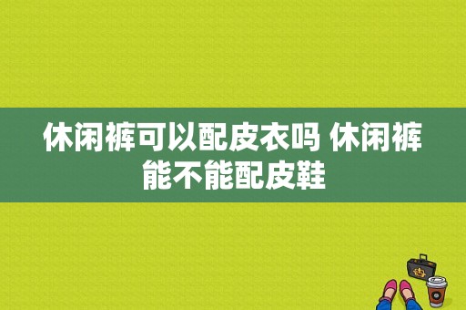 休闲裤可以配皮衣吗 休闲裤能不能配皮鞋