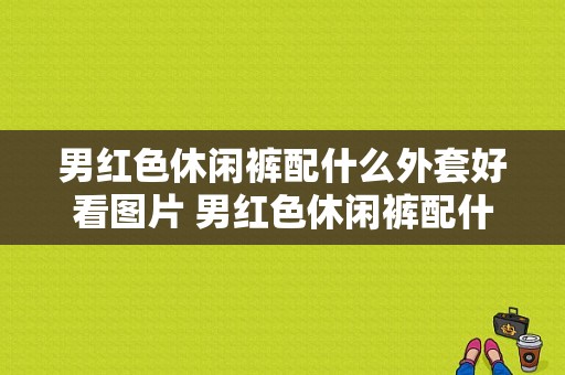 男红色休闲裤配什么外套好看图片 男红色休闲裤配什么外套