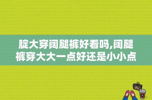 腚大穿阔腿裤好看吗,阔腿裤穿大大一点好还是小小点好 