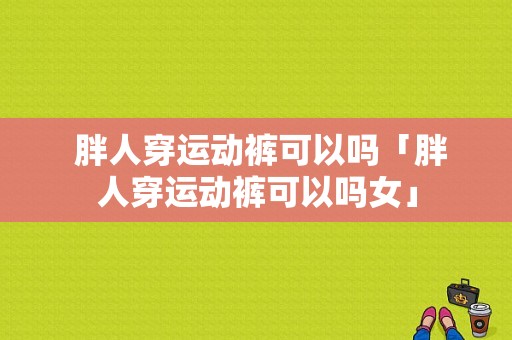  胖人穿运动裤可以吗「胖人穿运动裤可以吗女」