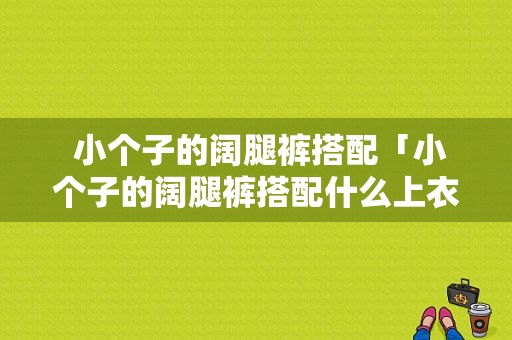  小个子的阔腿裤搭配「小个子的阔腿裤搭配什么上衣」