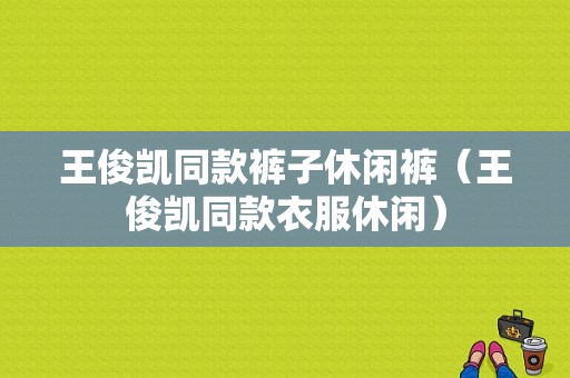 王俊凯同款裤子休闲裤（王俊凯同款衣服休闲）