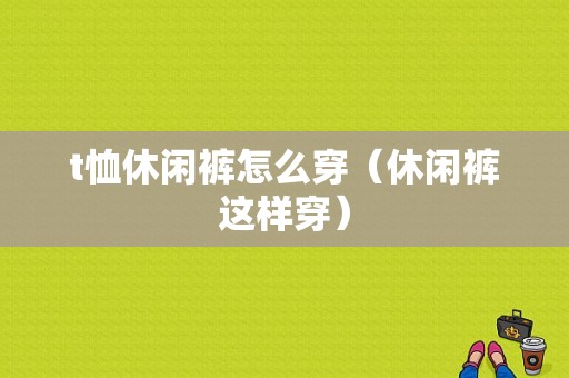 t恤休闲裤怎么穿（休闲裤这样穿）