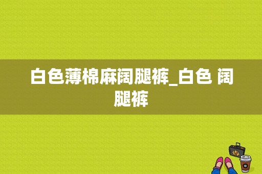 白色薄棉麻阔腿裤_白色 阔腿裤