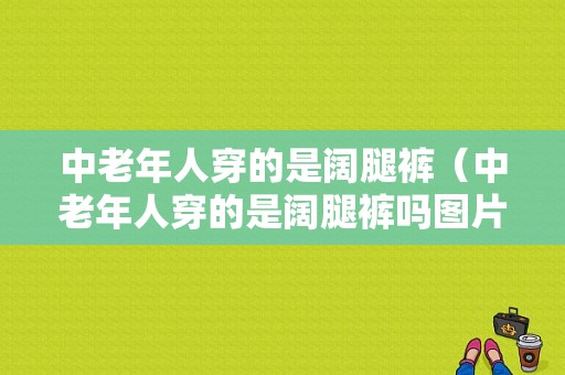 中老年人穿的是阔腿裤（中老年人穿的是阔腿裤吗图片）