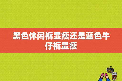 黑色休闲裤显瘦还是蓝色牛仔裤显瘦