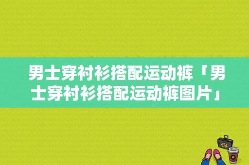  男士穿衬衫搭配运动裤「男士穿衬衫搭配运动裤图片」