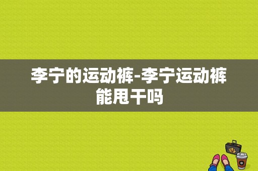 李宁的运动裤-李宁运动裤能甩干吗