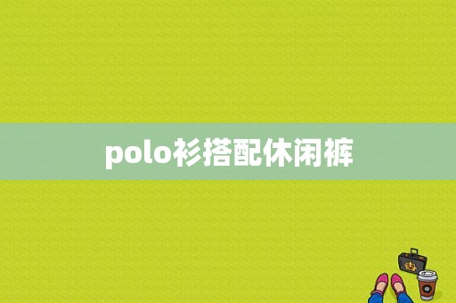 polo衫搭配休闲裤