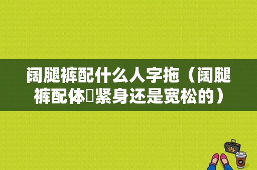 阔腿裤配什么人字拖（阔腿裤配体桖紧身还是宽松的）