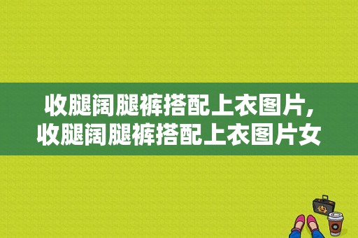 收腿阔腿裤搭配上衣图片,收腿阔腿裤搭配上衣图片女 