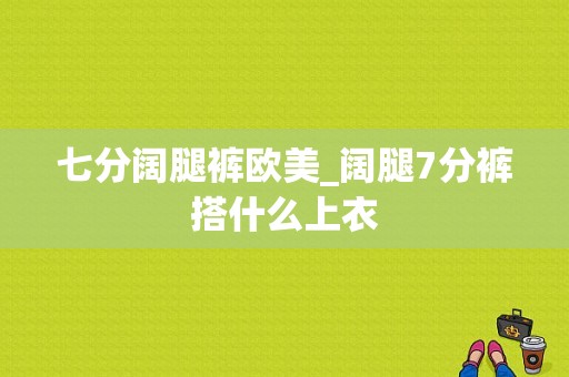 七分阔腿裤欧美_阔腿7分裤搭什么上衣