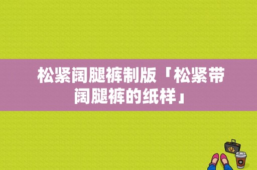  松紧阔腿裤制版「松紧带阔腿裤的纸样」